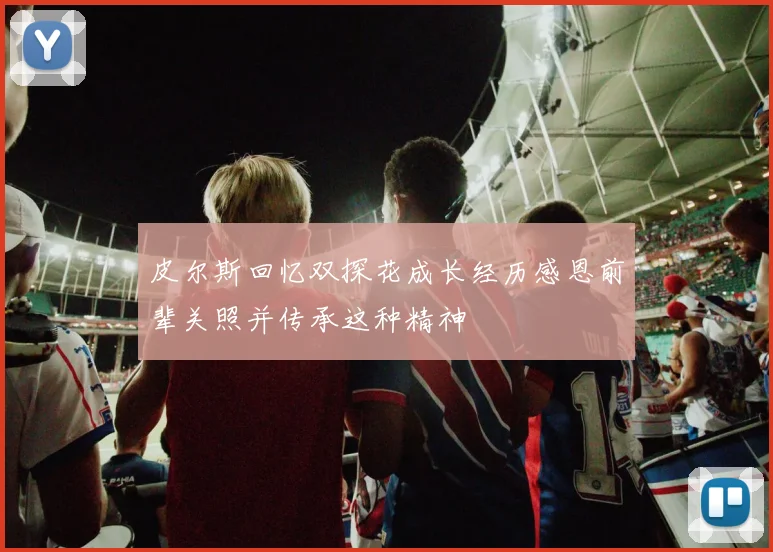 皮尔斯回忆双探花成长经历感恩前辈关照并传承这种精神