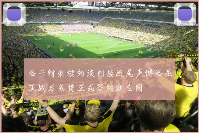 洛卡特利续约谈判接近尾声博洛尼亚战后或将正式签约新合同